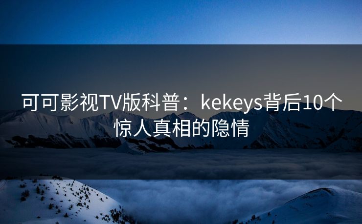 可可影视TV版科普：kekeys背后10个惊人真相的隐情