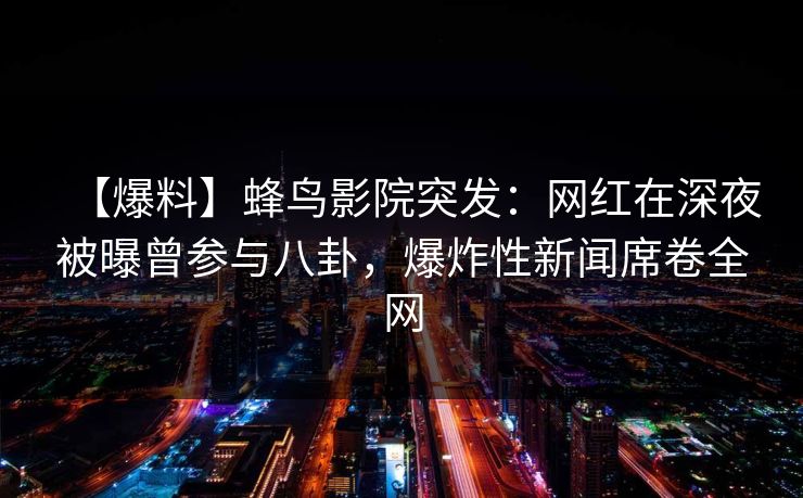 【爆料】蜂鸟影院突发：网红在深夜被曝曾参与八卦，爆炸性新闻席卷全网