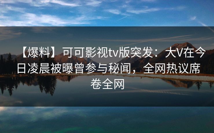 【爆料】可可影视tv版突发：大V在今日凌晨被曝曾参与秘闻，全网热议席卷全网