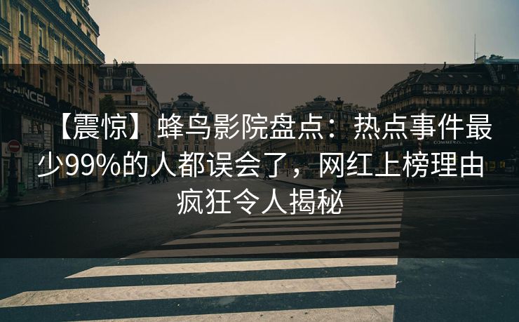 【震惊】蜂鸟影院盘点：热点事件最少99%的人都误会了，网红上榜理由疯狂令人揭秘