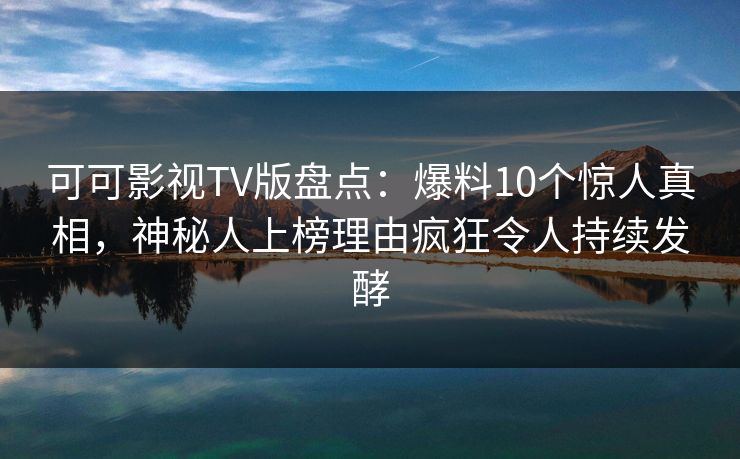 可可影视TV版盘点：爆料10个惊人真相，神秘人上榜理由疯狂令人持续发酵