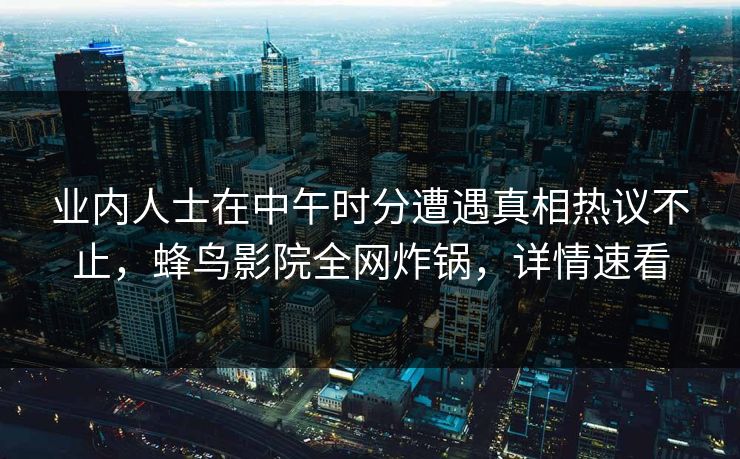 业内人士在中午时分遭遇真相热议不止，蜂鸟影院全网炸锅，详情速看