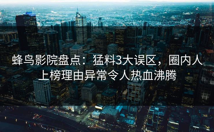 蜂鸟影院盘点：猛料3大误区，圈内人上榜理由异常令人热血沸腾