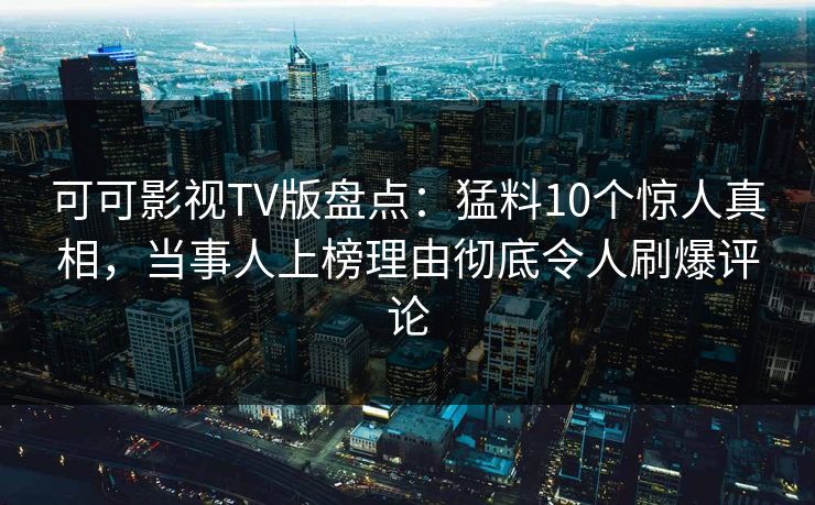 可可影视TV版盘点：猛料10个惊人真相，当事人上榜理由彻底令人刷爆评论