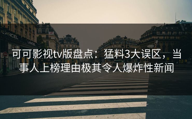 可可影视tv版盘点：猛料3大误区，当事人上榜理由极其令人爆炸性新闻