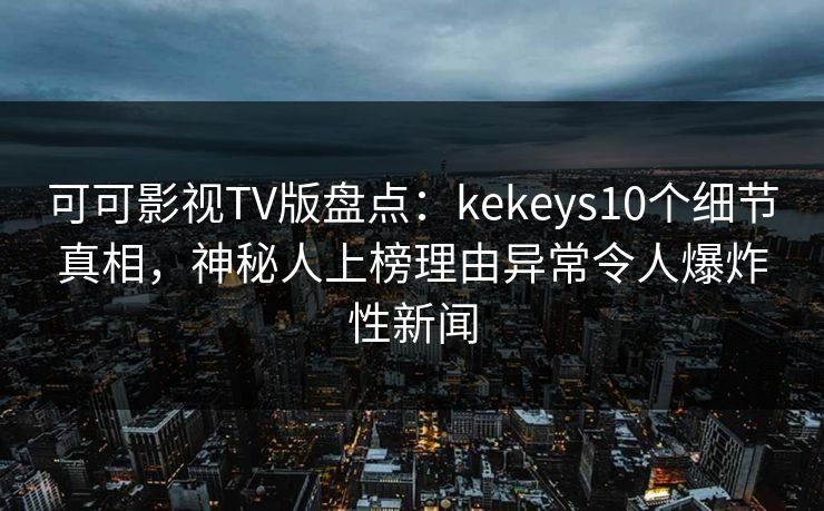 可可影视TV版盘点：kekeys10个细节真相，神秘人上榜理由异常令人爆炸性新闻