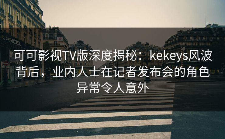 可可影视TV版深度揭秘：kekeys风波背后，业内人士在记者发布会的角色异常令人意外