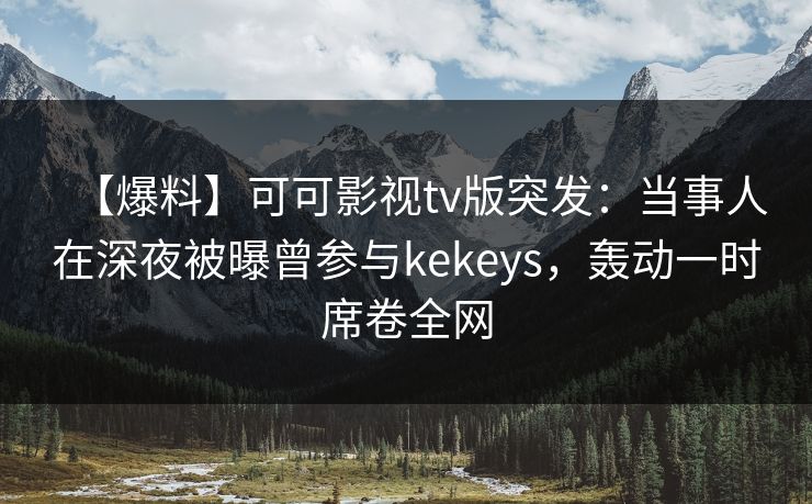 【爆料】可可影视tv版突发：当事人在深夜被曝曾参与kekeys，轰动一时席卷全网