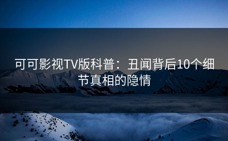 可可影视TV版科普：丑闻背后10个细节真相的隐情