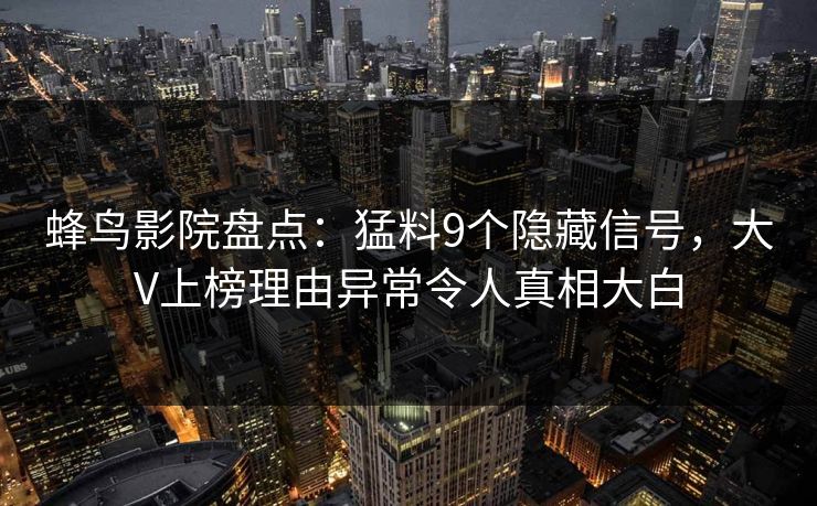 蜂鸟影院盘点：猛料9个隐藏信号，大V上榜理由异常令人真相大白