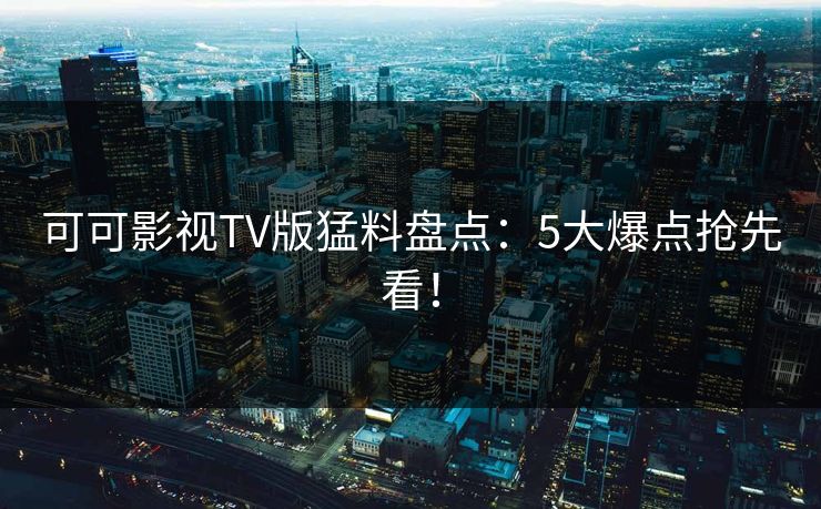 可可影视TV版猛料盘点：5大爆点抢先看！