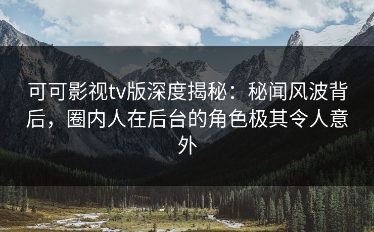可可影视tv版深度揭秘：秘闻风波背后，圈内人在后台的角色极其令人意外