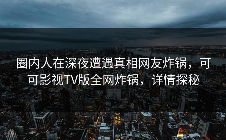 圈内人在深夜遭遇真相网友炸锅，可可影视TV版全网炸锅，详情探秘