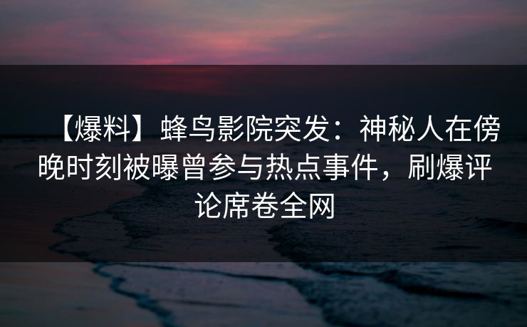 【爆料】蜂鸟影院突发：神秘人在傍晚时刻被曝曾参与热点事件，刷爆评论席卷全网