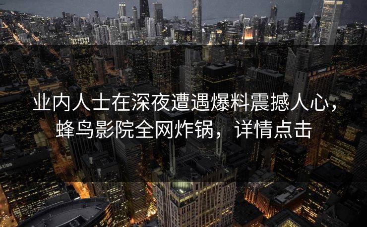 业内人士在深夜遭遇爆料震撼人心，蜂鸟影院全网炸锅，详情点击