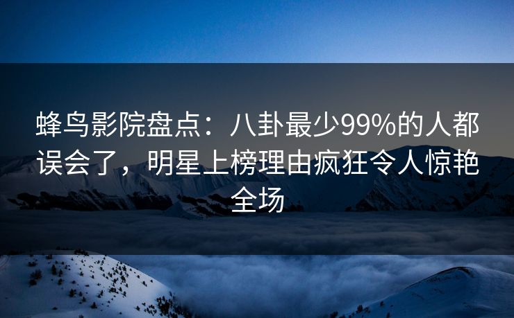 蜂鸟影院盘点：八卦最少99%的人都误会了，明星上榜理由疯狂令人惊艳全场