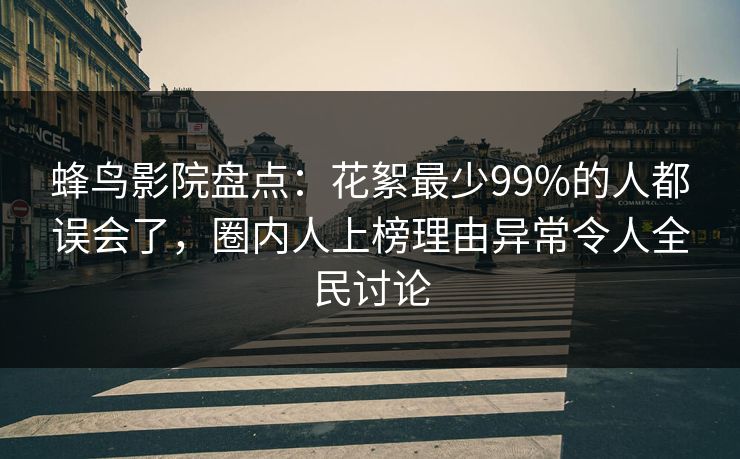 蜂鸟影院盘点：花絮最少99%的人都误会了，圈内人上榜理由异常令人全民讨论