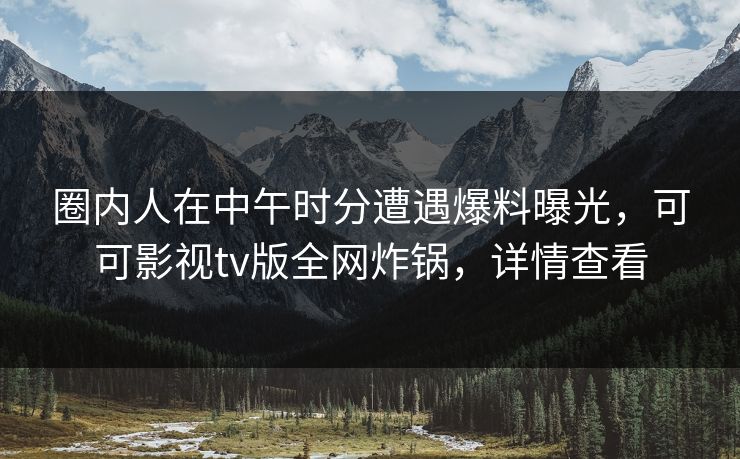 圈内人在中午时分遭遇爆料曝光，可可影视tv版全网炸锅，详情查看