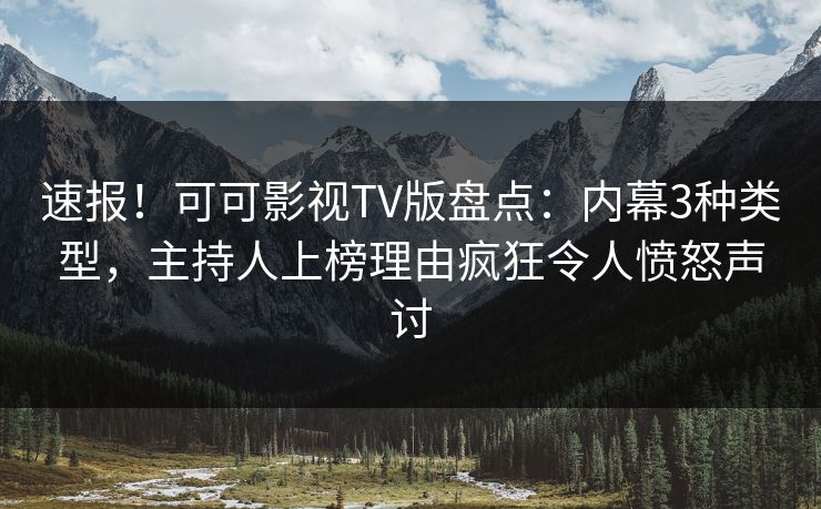 速报！可可影视TV版盘点：内幕3种类型，主持人上榜理由疯狂令人愤怒声讨