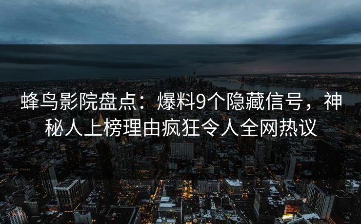 蜂鸟影院盘点：爆料9个隐藏信号，神秘人上榜理由疯狂令人全网热议