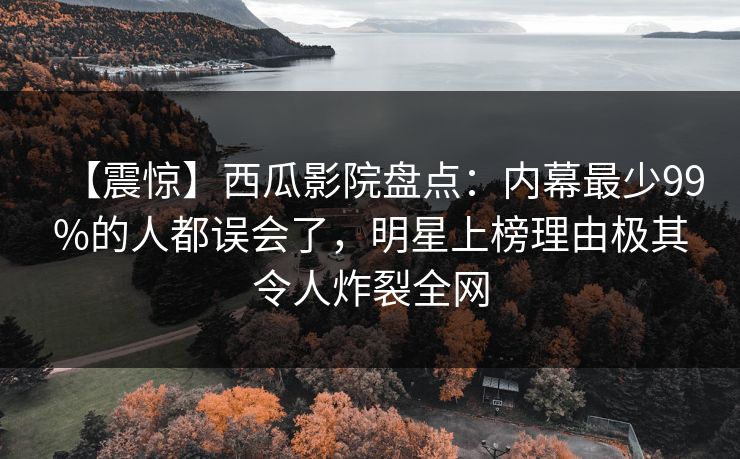 【震惊】西瓜影院盘点：内幕最少99%的人都误会了，明星上榜理由极其令人炸裂全网