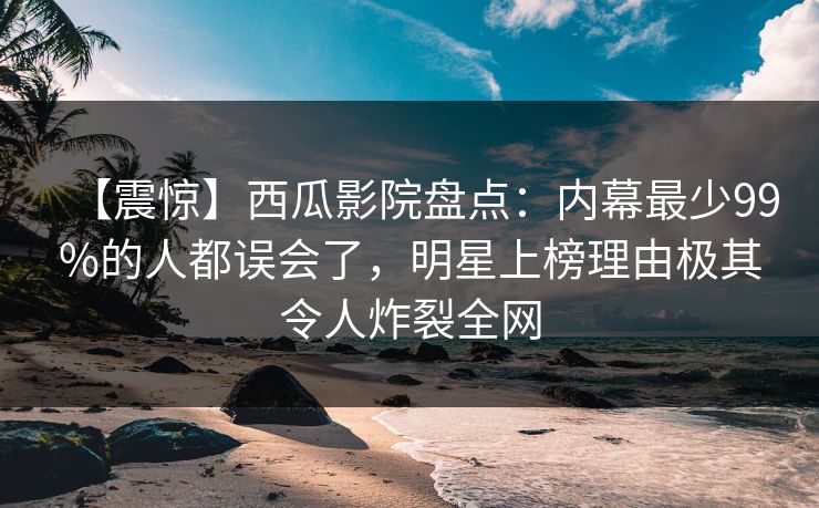 【震惊】西瓜影院盘点：内幕最少99%的人都误会了，明星上榜理由极其令人炸裂全网