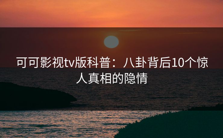 可可影视tv版科普：八卦背后10个惊人真相的隐情