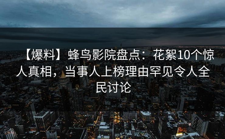 【爆料】蜂鸟影院盘点：花絮10个惊人真相，当事人上榜理由罕见令人全民讨论