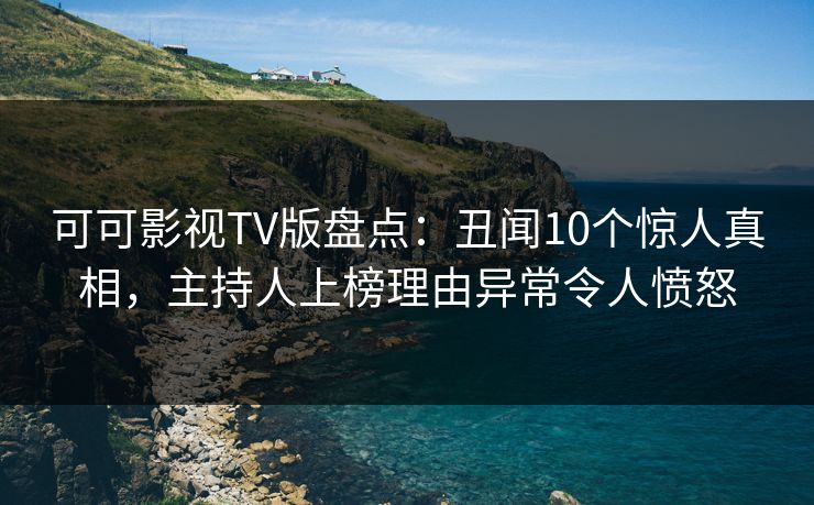 可可影视TV版盘点：丑闻10个惊人真相，主持人上榜理由异常令人愤怒