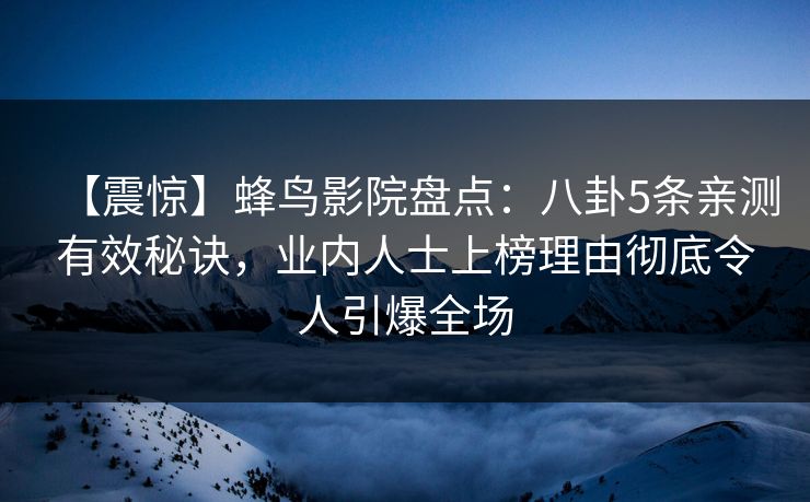 【震惊】蜂鸟影院盘点：八卦5条亲测有效秘诀，业内人士上榜理由彻底令人引爆全场