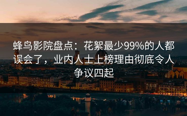蜂鸟影院盘点：花絮最少99%的人都误会了，业内人士上榜理由彻底令人争议四起