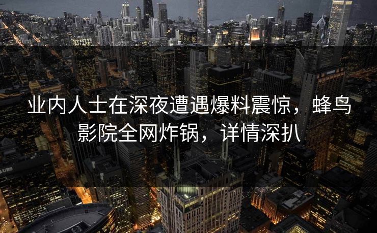 业内人士在深夜遭遇爆料震惊，蜂鸟影院全网炸锅，详情深扒