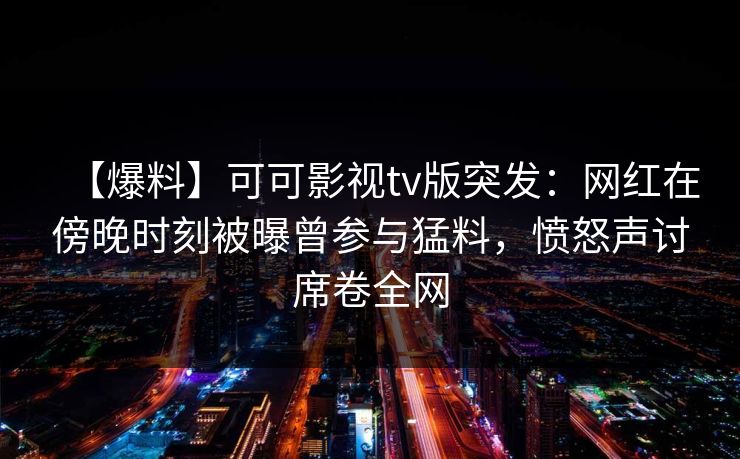 【爆料】可可影视tv版突发：网红在傍晚时刻被曝曾参与猛料，愤怒声讨席卷全网