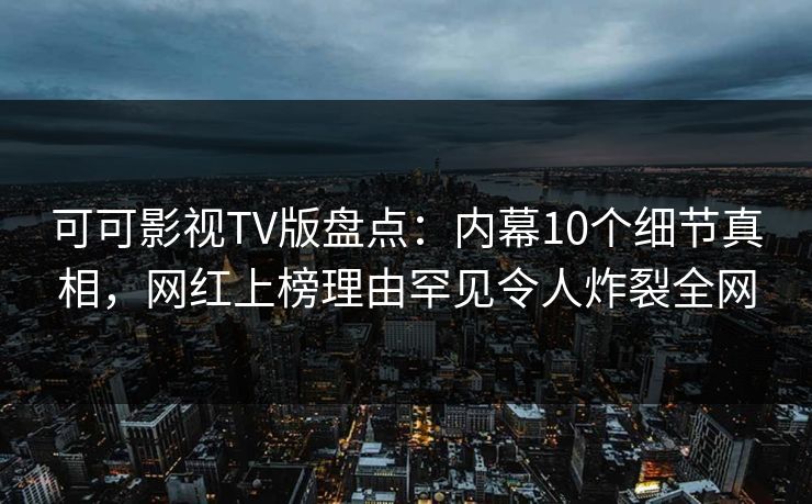 可可影视TV版盘点：内幕10个细节真相，网红上榜理由罕见令人炸裂全网