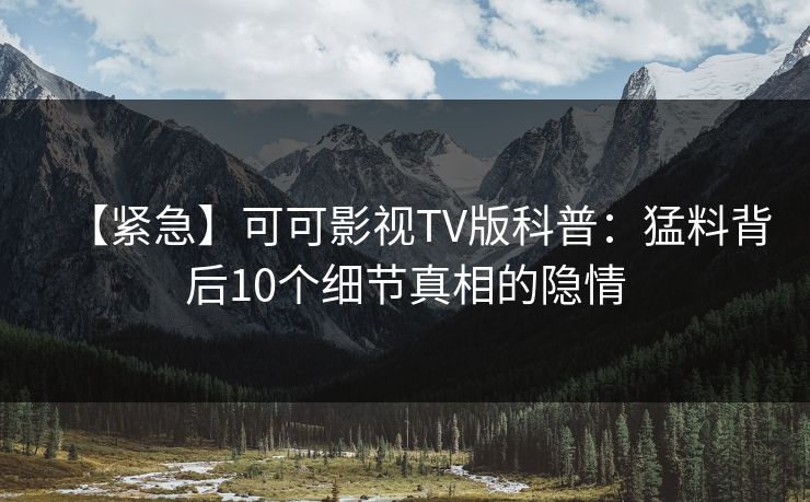 【紧急】可可影视TV版科普：猛料背后10个细节真相的隐情