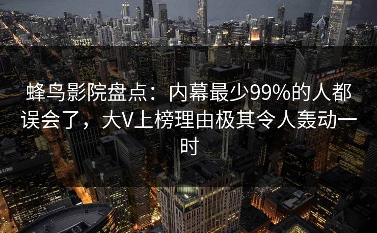 蜂鸟影院盘点：内幕最少99%的人都误会了，大V上榜理由极其令人轰动一时