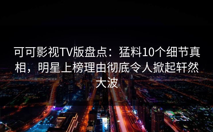 可可影视TV版盘点：猛料10个细节真相，明星上榜理由彻底令人掀起轩然大波