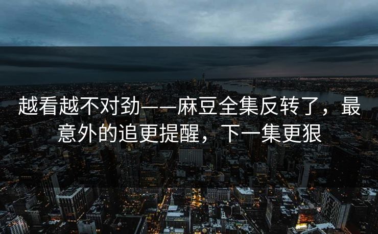 越看越不对劲——麻豆全集反转了，最意外的追更提醒，下一集更狠