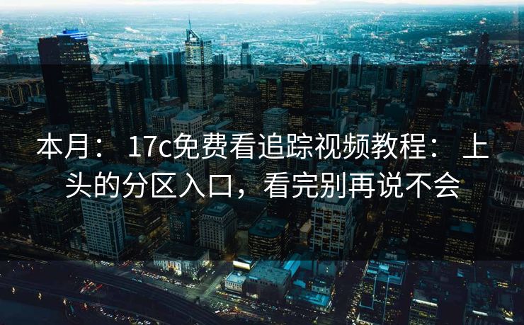 本月： 17c免费看追踪视频教程： 上头的分区入口，看完别再说不会