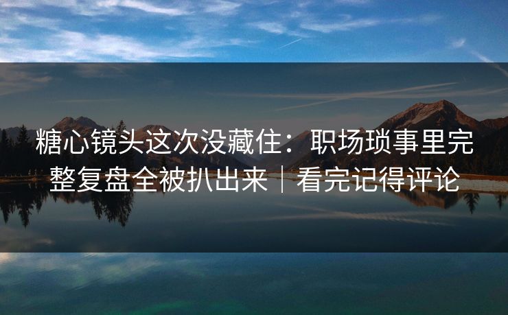 糖心镜头这次没藏住:职场琐事里完整复盘全被扒出来|看完记得评论 糖心镜头这次没藏住:职场琐事里完整复盘全被扒出来|看完记得评论