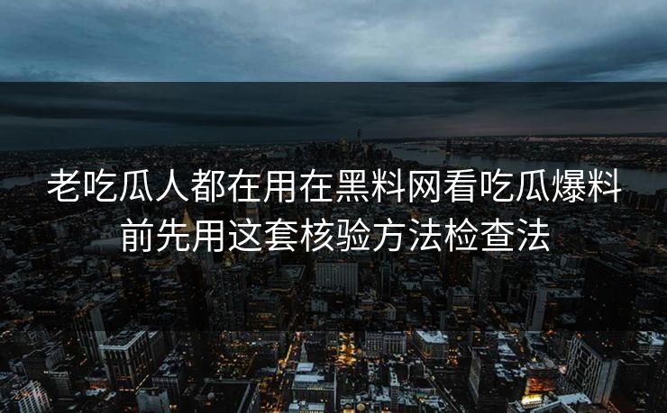 老吃瓜人都在用在黑料网看吃瓜爆料前先用这套核验方法检查法