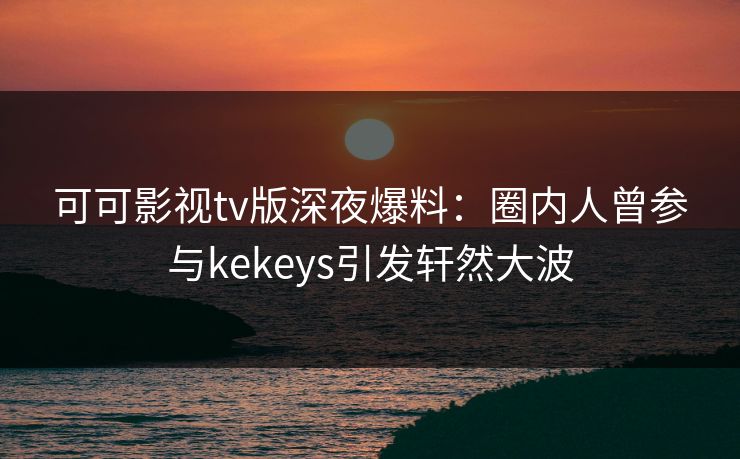 可可影视tv版深夜爆料:圈内人曾参与kekeys引发轩然大波 可可影视tv版深夜爆料:圈内人曾参与kekeys引发轩然大波