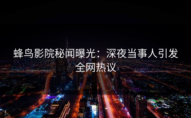 蜂鸟影院秘闻曝光:深夜当事人引发全网热议 蜂鸟影院秘闻曝光:深夜当事人引发全网热议