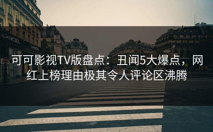 可可影视TV版盘点：丑闻5大爆点，网红上榜理由极其令人评论区沸腾