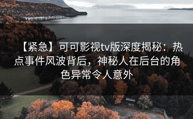 【紧急】可可影视tv版深度揭秘:热点事件风波背后,神秘人在后台的角色异常令人意外 【紧急】可可影视tv版深度揭秘:热点事件风波背后,神秘人在后台的角色异常令人意外