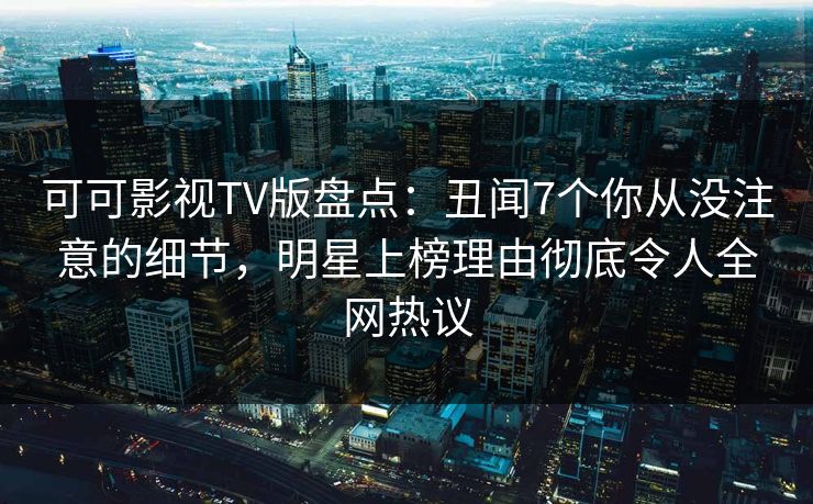 可可影视TV版盘点:丑闻7个你从没注意的细节,明星上榜理由彻底令人全网热议 可可影视TV版盘点:丑闻7个你从没注意的细节,明星上榜理由彻底令人全网热议