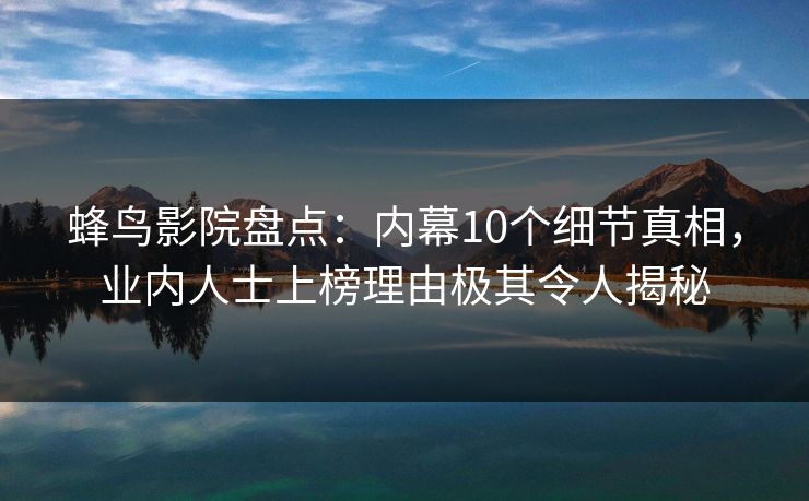蜂鸟影院盘点:内幕10个细节真相,业内人士上榜理由极其令人揭秘 蜂鸟影院盘点:内幕10个细节真相,业内人士上榜理由极其令人揭秘