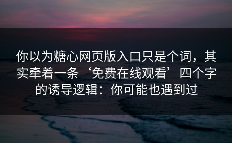 你以为糖心网页版入口只是个词,其实牵着一条‘免费在线观看’四个字的诱导逻辑:你可能也遇到过 你以为糖心网页版入口只是个词,其实牵着一条‘免费在线观看’四个字的诱导逻辑:你可能也遇到过