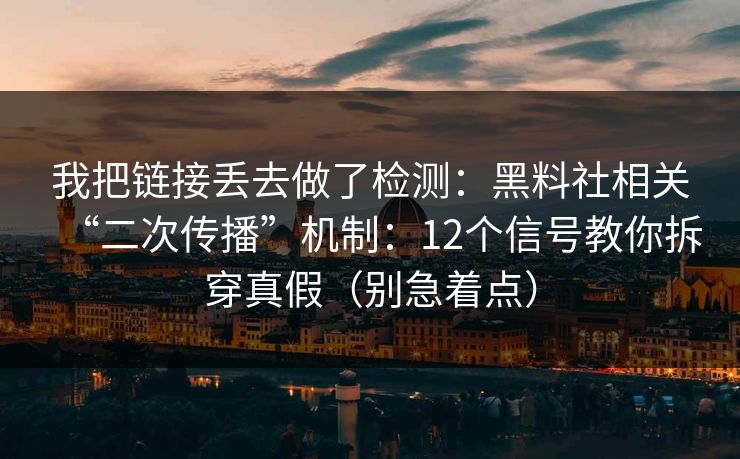 我把链接丢去做了检测：黑料社相关“二次传播”机制：12个信号教你拆穿真假（别急着点）