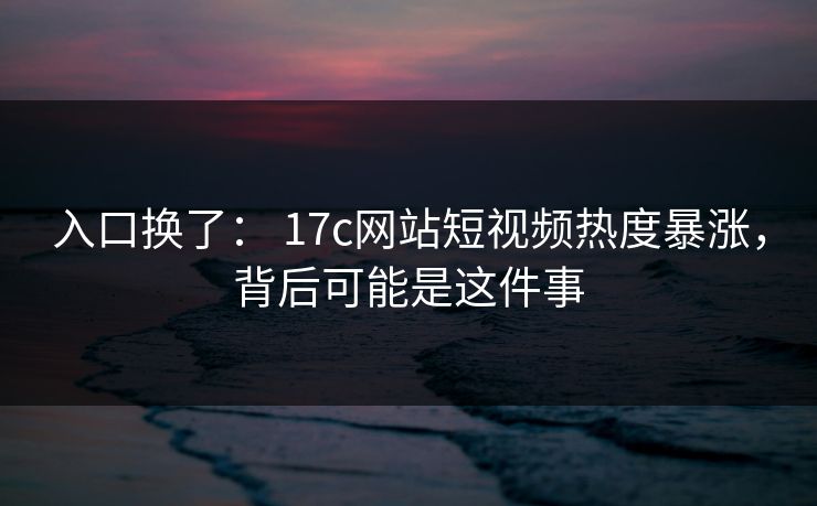 入口换了: 17c网站短视频热度暴涨,背后可能是这件事 入口换了: 17c网站短视频热度暴涨,背后可能是这件事